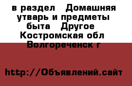  в раздел : Домашняя утварь и предметы быта » Другое . Костромская обл.,Волгореченск г.